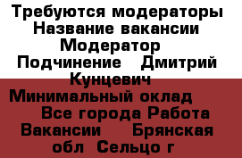 Требуются модераторы › Название вакансии ­ Модератор › Подчинение ­ Дмитрий Кунцевич › Минимальный оклад ­ 1 000 - Все города Работа » Вакансии   . Брянская обл.,Сельцо г.